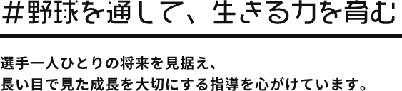 ＃野球を通して、生きる力を育む  選手一人ひとりの将来を見据え、長い目で見た成長を大切にする指導を心がけています。